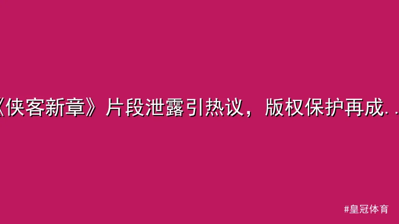 《侠客新章》片段泄露引热议，版权保护再成焦点
