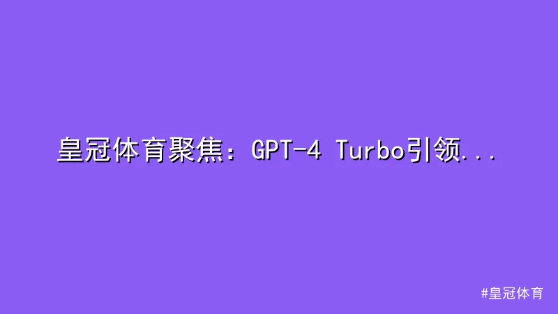 皇冠体育聚焦：GPT-4 Turbo引领AI技术新突破