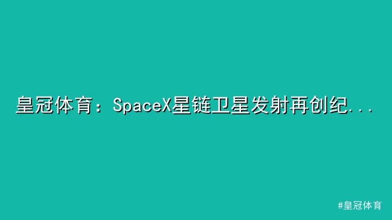 皇冠体育：SpaceX星链卫星发射再创纪录，全球联网迈新阶段