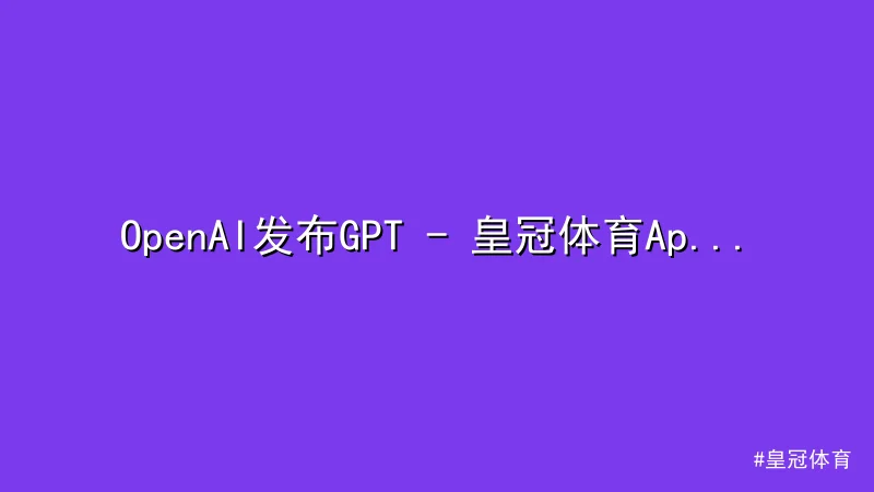OpenAI发布GPT - 皇冠体育App下载 - 4 Turbo，引领AI模型性能革命